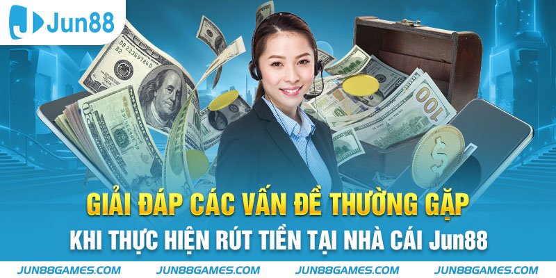 Giải đáp các vấn đề thường gặp khi thực hiện rút tiền tại nhà cái Jun88